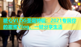 糖心VLOG圣诞特辑：2021专属你的甜蜜Vlog，一键分享生活