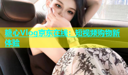 糖心Vlog京东在线：短视频购物新体验