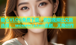 糖心VLOG免费下载：你的视频社交新选择， моментално追剧，无限创作