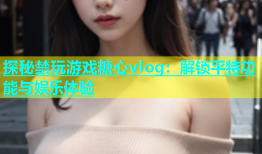 探秘禁玩游戏糖心vlog：解锁平特功能与娱乐体验