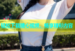 轻松下载糖心视频，畅享精彩内容