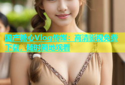 国产糖心Vlog传媒：高清影视免费下载，随时随地观看