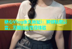 糖心Vlog永久地址i：解锁私密影音，无限精彩等你体验