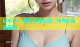 糖心UP：解锁私密视频，每天都有新发现