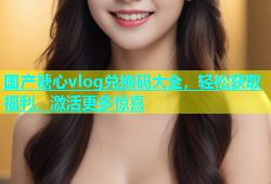 国产糖心vlog兑换码大全，轻松获取福利，激活更多惊喜
