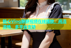 糖心Vlog酥酥视频在线播放，高清流畅，多平台支持