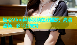 糖心Vlog酥酥视频在线播放，高清流畅，多平台支持