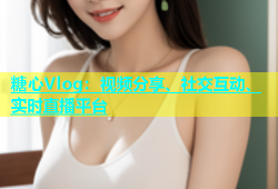 糖心Vlog：视频分享、社交互动、实时直播平台