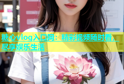 糖心vlog入口网：精彩视频随时看，尽享娱乐生活
