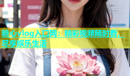 糖心vlog入口网：精彩视频随时看，尽享娱乐生活