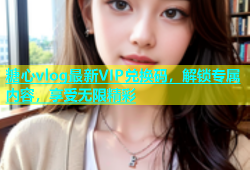 糖心vlog最新VIP兑换码，解锁专属内容，享受无限精彩