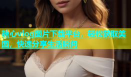 糖心vlog图片下载平台，轻松获取美图，快速分享生活瞬间