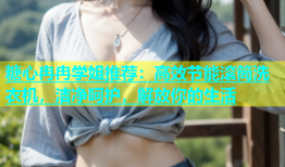 糖心冉冉学姐推荐：高效节能滚筒洗衣机，洁净呵护，解放你的生活
