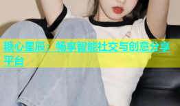 糖心星辰：畅享智能社交与创意分享平台