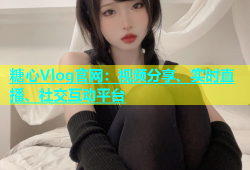 糖心Vlog官网：视频分享、实时直播、社交互动平台
