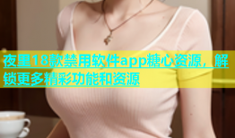夜里18款禁用软件app糖心资源，解锁更多精彩功能和资源