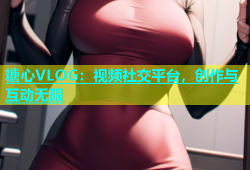 糖心VLOG：视频社交平台，创作与互动无限