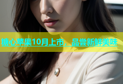 糖心苹果10月上市，品尝新鲜美味