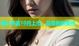 糖心苹果10月上市，品尝新鲜美味
