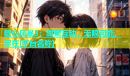 糖心风暴3：甜蜜互动，无限可能，尽在[平台名称]