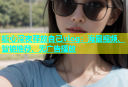 糖心深夜释放自己vlog：海量视频、智能推荐、无广告播放