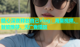 糖心深夜释放自己vlog：海量视频、智能推荐、无广告播放