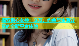 探索糖心女神：交友、约会与生活分享的全新平台体验