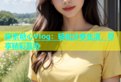 探索糖心Vlog：轻松分享生活，尽享精彩互动