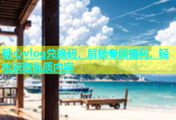 糖心vlog兑换码，解锁专属福利，轻松获取优质内容