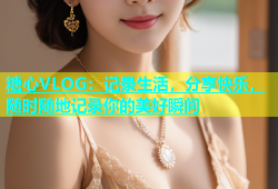 糖心VLOG：记录生活，分享快乐，随时随地记录你的美好瞬间