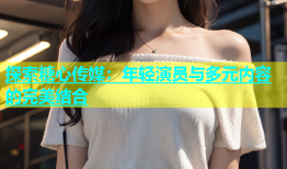 探索糖心传媒：年轻演员与多元内容的完美结合