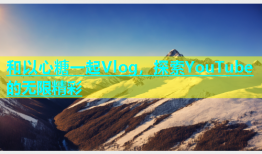 和以心糖一起Vlog，探索YouTube的无限精彩