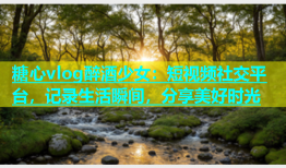 糖心vlog醉酒少女：短视频社交平台，记录生活瞬间，分享美好时光