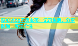糖心vlog不良女孩：记录生活，分享时尚，展现个性