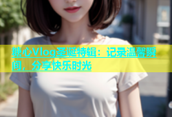 糖心Vlog圣诞特辑：记录温馨瞬间，分享快乐时光