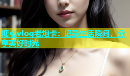 糖心vlog老炮卡：记录生活瞬间，分享美好时光