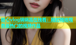 糖心vlog锅锅酱在线看：随时随地观看最热门的视频作品