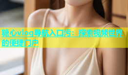 糖心vlog导航入口污：探索视频世界的便捷门户