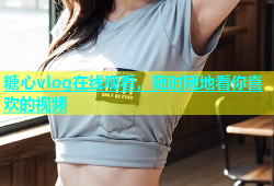 糖心vlog在线观看，随时随地看你喜欢的视频