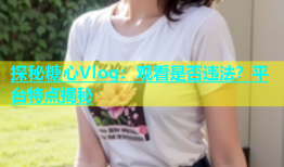 探秘糖心Vlog：观看是否违法？平台特点揭秘