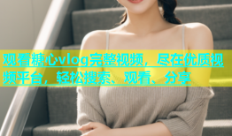 观看糖心vlog完整视频，尽在优质视频平台，轻松搜索、观看、分享