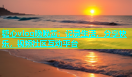糖心vlog晚晚酱：记录生活，分享快乐，视频社区互动平台