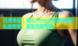 沉浸体验：糖心Vlog小桃带你探索私密按摩，满足无限可能