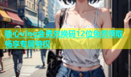 糖心vlog会员兑换码12位免费领取畅享专属特权