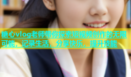糖心vlog老师带你探索短视频创作的无限可能，记录生活，分享快乐，提升技能