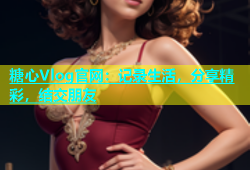 糖心Vlog官网：记录生活，分享精彩，结交朋友