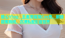 糖心Vlog：王者荣耀瑶Cos秀，解锁甜蜜瞬间，沉浸私密影音世界