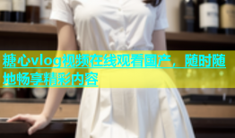 糖心vlog视频在线观看国产，随时随地畅享精彩内容