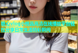 糖心vlog小桃酱高清在线播放平台轻松分享日常生活精彩瞬间