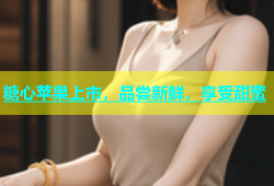 糖心苹果上市，品尝新鲜，享受甜蜜